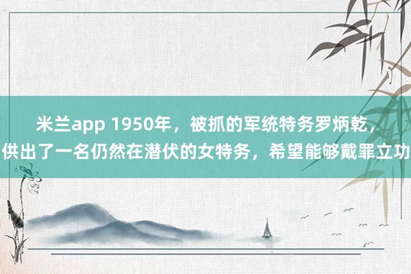 米兰app 1950年，被抓的军统特务罗炳乾，供出了一名仍然在潜伏的女特务，希望能够戴罪立功