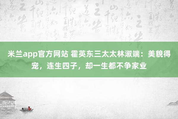 米兰app官方网站 霍英东三太太林淑端：美貌得宠，连生四子，却一生都不争家业
