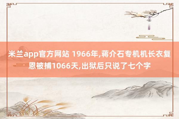 米兰app官方网站 1966年,蒋介石专机机长衣复恩被捕1066天,出狱后只说了七个字