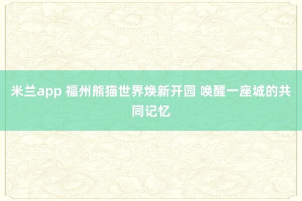 米兰app 福州熊猫世界焕新开园 唤醒一座城的共同记忆