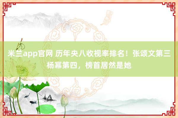 米兰app官网 历年央八收视率排名！张颂文第三杨幂第四，榜首居然是她