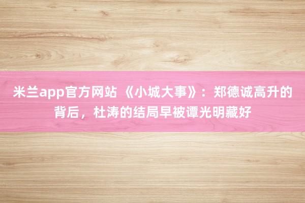 米兰app官方网站 《小城大事》:郑德诚高升的背后,杜涛的结局早被谭光明藏好