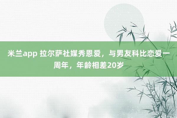 米兰app 拉尔萨社媒秀恩爱，与男友科比恋爱一周年，年龄相差20岁