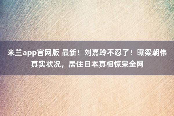 米兰app官网版 最新！刘嘉玲不忍了！曝梁朝伟真实状况，居住日本真相惊呆全网