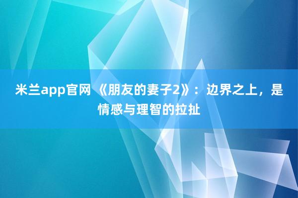 米兰app官网 《朋友的妻子2》:边界之上,是情感与理智的拉扯