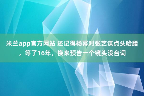 米兰app官方网站 还记得杨幂对张艺谋点头哈腰,等了16年,换来预告一个镜头没台词