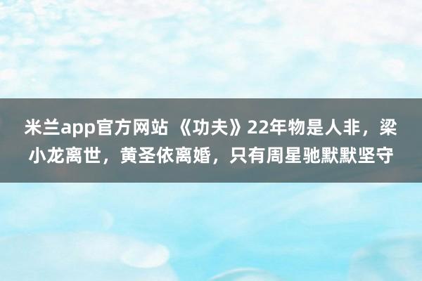 米兰app官方网站 《功夫》22年物是人非，梁小龙离世，黄圣依离婚，只有周星驰默默坚守