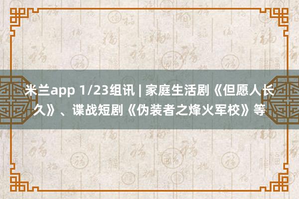 米兰app 1/23组讯 | 家庭生活剧《但愿人长久》、谍战短剧《伪装者之烽火军校》等