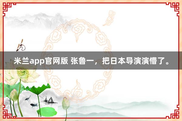 米兰app官网版 张鲁一，把日本导演演懵了。