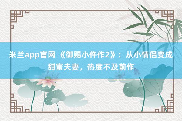 米兰app官网 《御赐小仵作2》：从小情侣变成甜蜜夫妻，热度不及前作