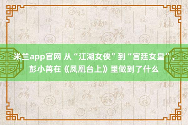 米兰app官网 从“江湖女侠”到“宫廷女皇”，彭小苒在《凤凰台上》里做到了什么