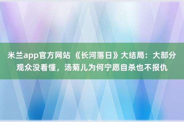 米兰app官方网站 《长河落日》大结局:大部分观众没看懂,汤菊儿为何宁愿自杀也不报仇