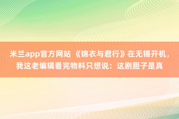 米兰app官方网站 《锦衣与君行》在无锡开机，我这老编辑看完物料只想说：这剧胆子是真
