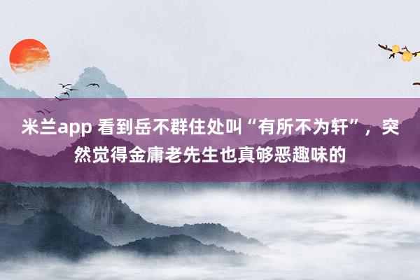 米兰app 看到岳不群住处叫“有所不为轩”，突然觉得金庸老先生也真够恶趣味的