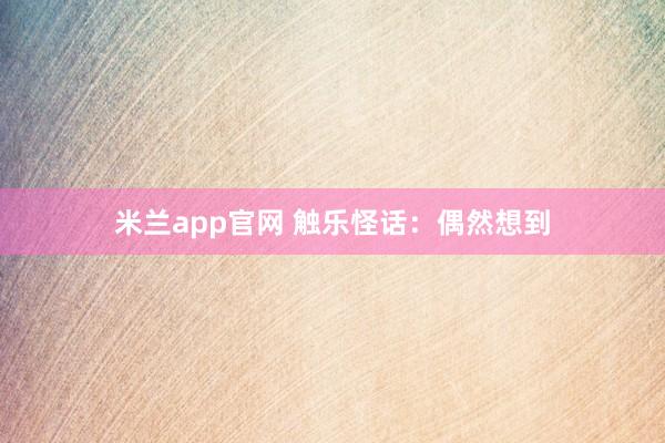 米兰app官网 触乐怪话：偶然想到