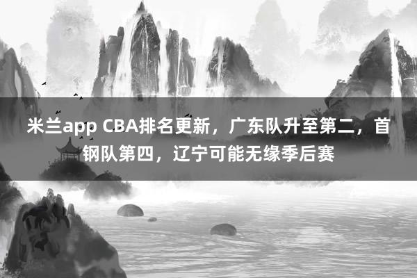 米兰app CBA排名更新,广东队升至第二,首钢队第四,辽宁可能无缘季后赛