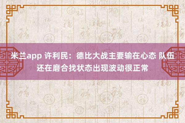 米兰app 许利民:德比大战主要输在心态 队伍还在磨合找状态出现波动很正常
