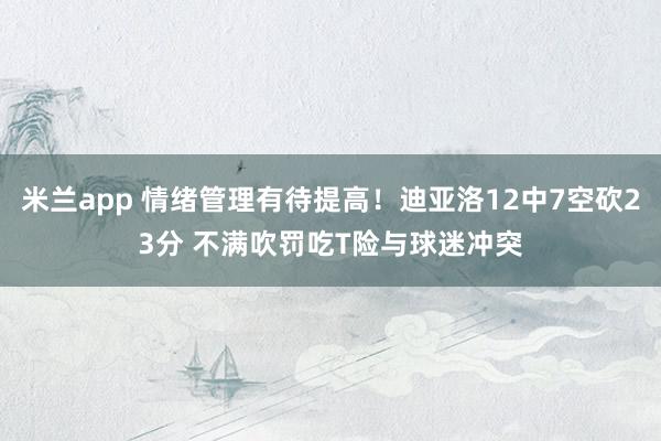 米兰app 情绪管理有待提高！迪亚洛12中7空砍23分 不满吹罚吃T险与球迷冲突