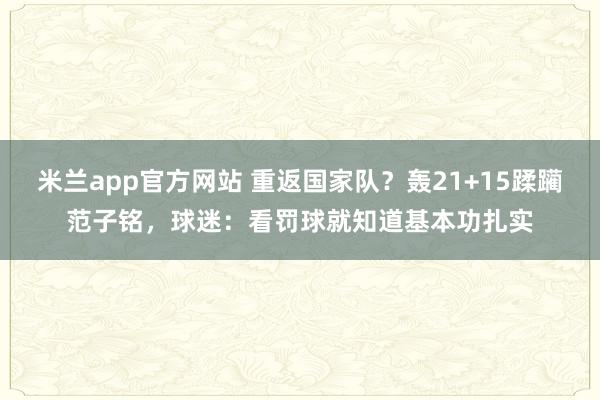 米兰app官方网站 重返国家队?轰21+15蹂躏范子铭,球迷:看罚球就知道基本功扎实