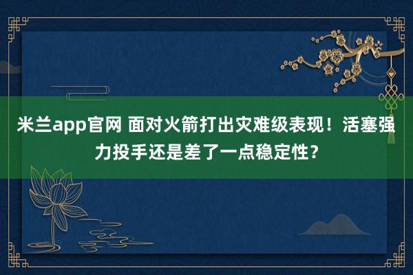 米兰app官网 面对火箭打出灾难级表现！活塞强力投手还是差了一点稳定性？