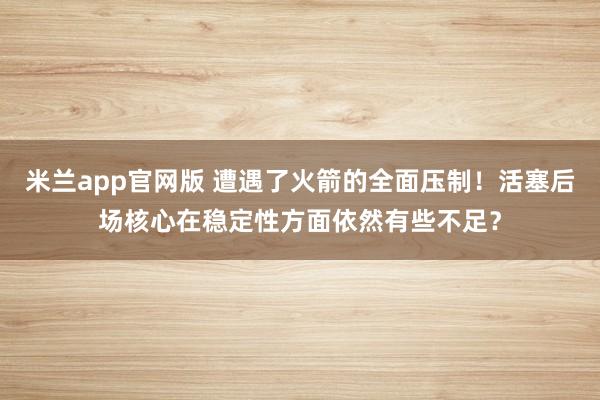 米兰app官网版 遭遇了火箭的全面压制!活塞后场核心在稳定性方面依然有些不足?