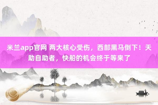 米兰app官网 两大核心受伤,西部黑马倒下!天助自助者,快船的机会终于等来了