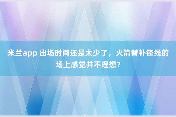 米兰app 出场时间还是太少了,火箭替补锋线的场上感觉并不理想?