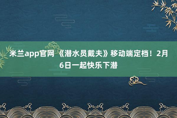 米兰app官网 《潜水员戴夫》移动端定档！2月6日一起快乐下潜