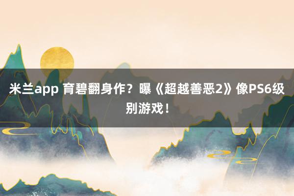 米兰app 育碧翻身作？曝《超越善恶2》像PS6级别游戏！