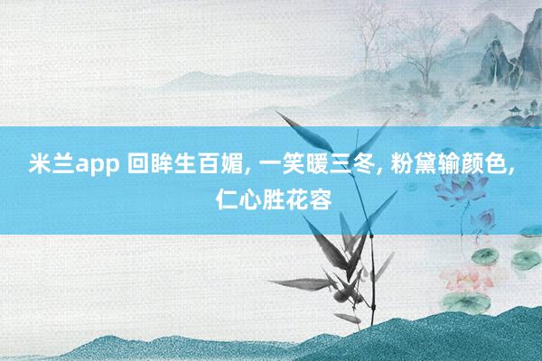 米兰app 回眸生百媚, 一笑暖三冬, 粉黛输颜色, 仁心胜花容