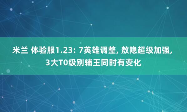 米兰 体验服1.23: 7英雄调整, 敖隐超级加强, 3大T0级别辅王同时有变化