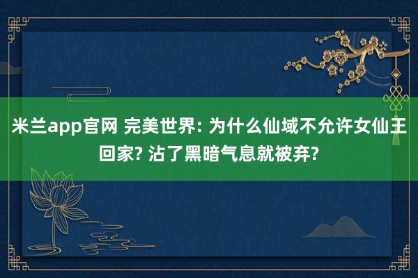 米兰app官网 完美世界: 为什么仙域不允许女仙王回家? 沾了黑暗气息就被弃?