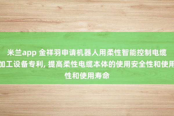 米兰app 金祥羽申请机器人用柔性智能控制电缆及其加工设备专利, 提高柔性电缆本体的使用安全性和使用寿命