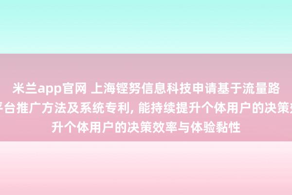 米兰app官网 上海铿努信息科技申请基于流量路径分析的电商平台推广方法及系统专利, 能持续提升个体用户的决策效率与体验黏性