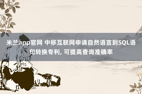 米兰app官网 中移互联网申请自然语言到SQL语句转换专利, 可提高查询准确率