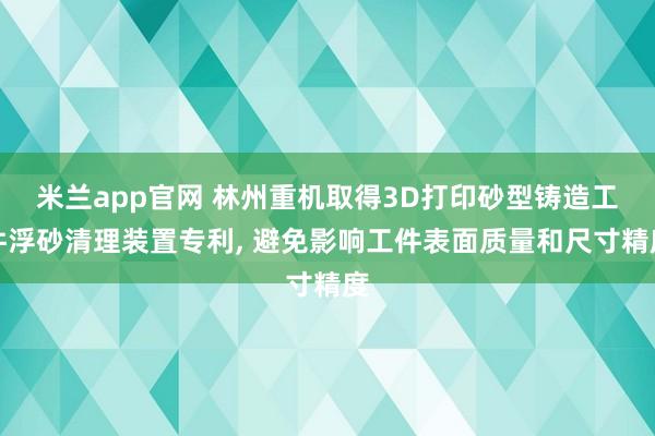 米兰app官网 林州重机取得3D打印砂型铸造工件浮砂清理装置专利, 避免影响工件表面质量和尺寸精度