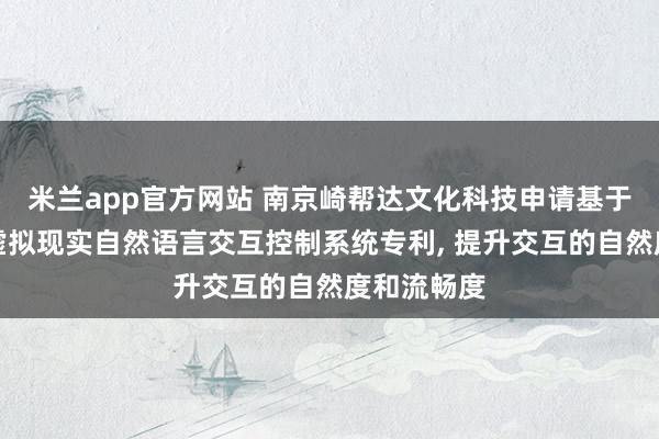 米兰app官方网站 南京崎帮达文化科技申请基于大数据的虚拟现实自然语言交互控制系统专利, 提升交互的自然度和流畅度