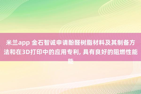 米兰app 金石智诚申请酚醛树脂材料及其制备方法和在3D打印中的应用专利, 具有良好的阻燃性能