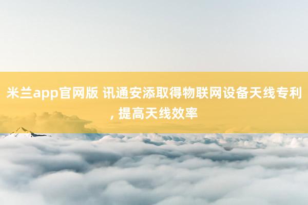 米兰app官网版 讯通安添取得物联网设备天线专利, 提高天线效率