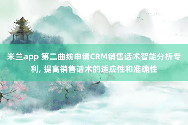 米兰app 第二曲线申请CRM销售话术智能分析专利, 提高销售话术的适应性和准确性
