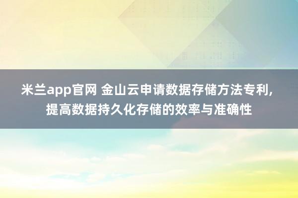 米兰app官网 金山云申请数据存储方法专利, 提高数据持久化存储的效率与准确性