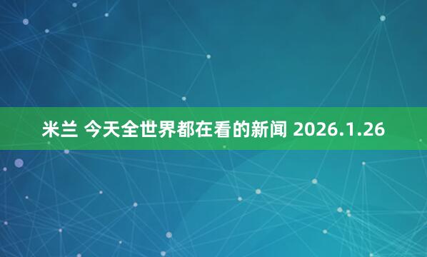 米兰 今天全世界都在看的新闻 2026.1.26