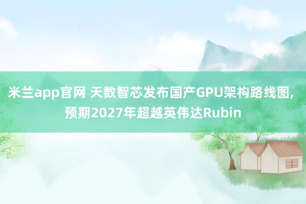米兰app官网 天数智芯发布国产GPU架构路线图, 预期2027年超越英伟达Rubin