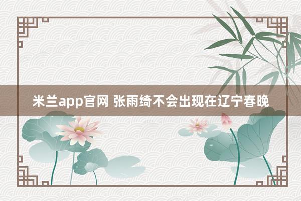 米兰app官网 张雨绮不会出现在辽宁春晚