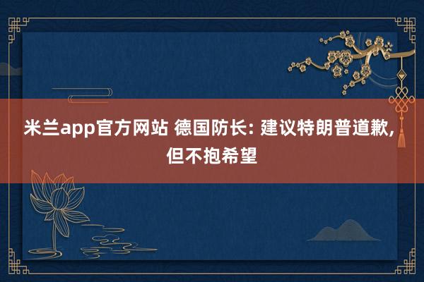 米兰app官方网站 德国防长: 建议特朗普道歉, 但不抱希望