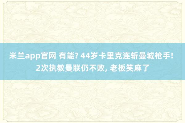 米兰app官网 有能? 44岁卡里克连斩曼城枪手! 2次执教曼联仍不败, 老板笑麻了