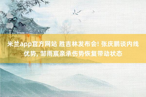 米兰app官方网站 胜吉林发布会! 张庆鹏谈内线优势, 邹雨宸亲承伤势恢复带动状态