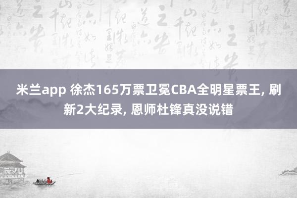 米兰app 徐杰165万票卫冕CBA全明星票王, 刷新2大纪录, 恩师杜锋真没说错