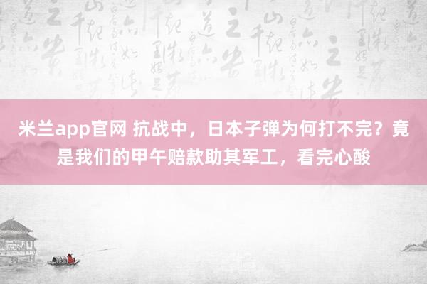 米兰app官网 抗战中,日本子弹为何打不完?竟是我们的甲午赔款助其军工,看完心酸