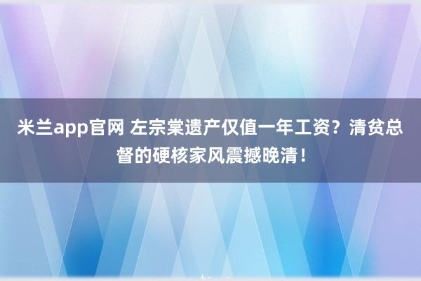 米兰app官网 左宗棠遗产仅值一年工资?清贫总督的硬核家风震撼晚清!